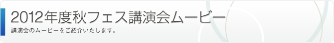 2011年度秋フェス講演会ムービー | 講演会のムービーをご紹介いたします。