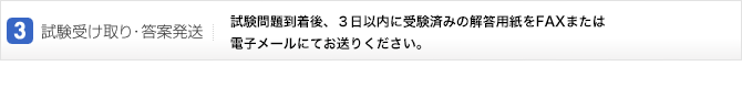 3.試験受け取り・答案発送:試験問題到着後、3日以内に受験済みの解答用紙をFAXまたは電子メールにて本社教務部までお送りください。