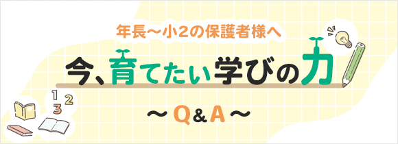 年長～小2の保護者様へ「今、育てたい学びの力」～Q＆A～