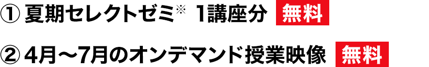 ①夏期セレクトゼミ 1講座分 無料 ②4月~7月のオンデマンド授業映像 無料