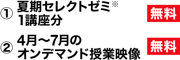 ①夏期セレクトゼミ 1講座分 無料 ②4月~7月のオンデマンド授業映像 無料