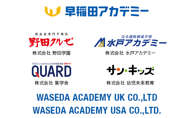 早稲田アカデミー、医歯薬専門予備校 野田クルゼ 株式会社 野田学園、完全選抜制進学校 水戸アカデミー 株式会社 水戸アカデミー、プロフェッショナルによる本格進学塾 QUARD 株式会社 集学舎、ベンチャースクール サン・キッズ 株式会社 幼児未来教育、WASEDA ACADEMY UK CO.,LTD、WASEDA ACADEMY USA CO.,LTD.