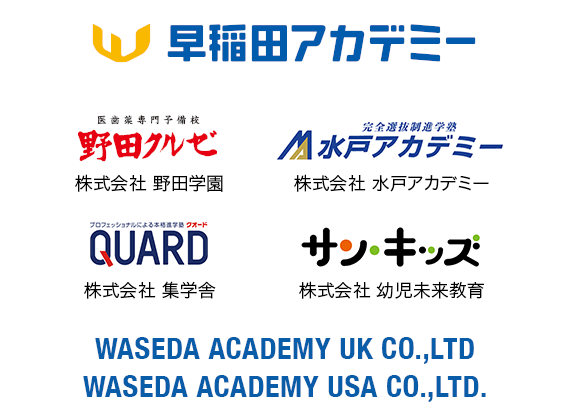 早稲田アカデミー、医歯薬専門予備校 野田クルゼ 株式会社 野田学園、完全選抜制進学校 水戸アカデミー 株式会社 水戸アカデミー、プロフェッショナルによる本格進学塾 QUARD 株式会社 集学舎、ベンチャースクール サン・キッズ 株式会社 幼児未来教育、WASEDA ACADEMY UK CO.,LTD、WASEDA ACADEMY USA CO.,LTD.