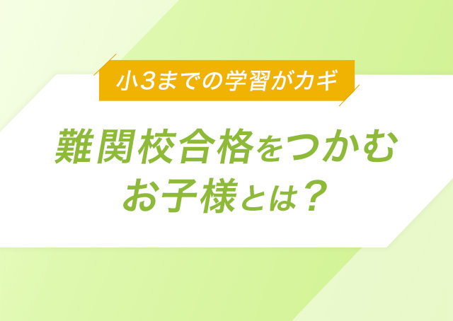 小3までのスタートがカギ 難関校合格をつかむお子様とは？