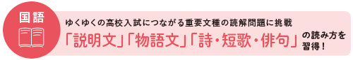 国語:ゆくゆくの高校入試につながる重要文種の読解問題に挑戦 「説明文」「物語文」「詩・短歌・俳句」の読み方を習得!