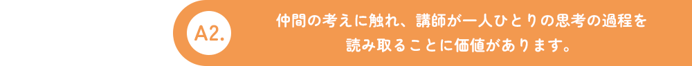 A2.仲間の考えに触れ、講師が一人ひとりの思考の過程を読み取ることに価値があります。