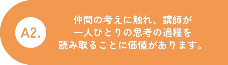 A2.仲間の考えに触れ、講師が一人ひとりの思考の過程を読み取ることに価値があります。