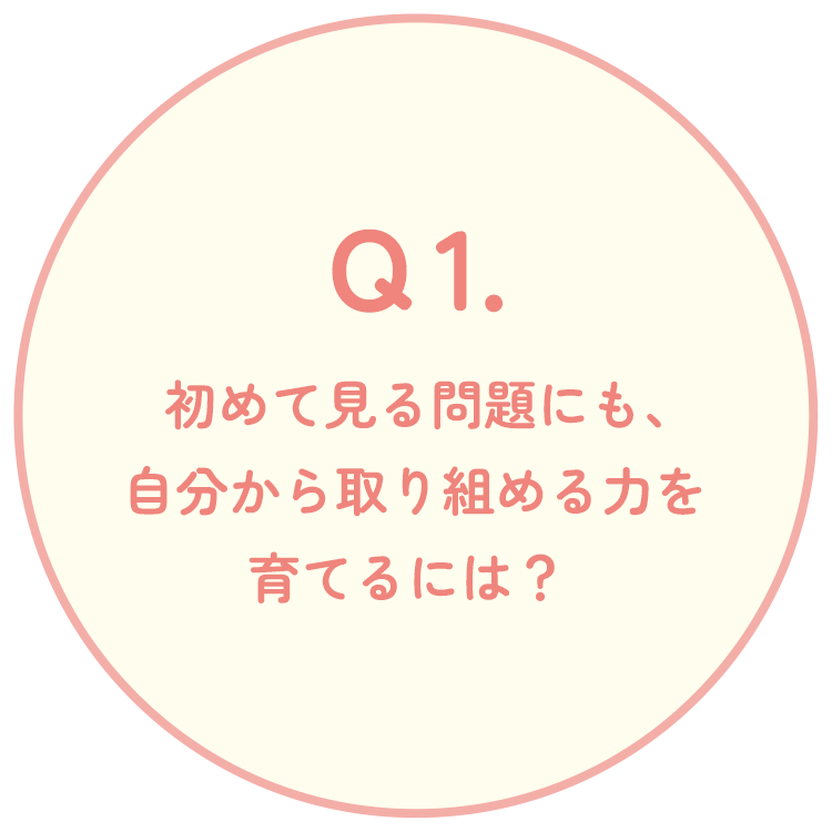 Q1. 初めて見る問題にも、自分から取り組める力を育てるには?