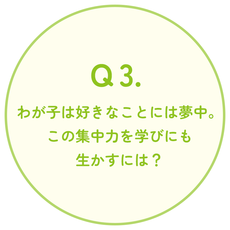 Q3. わが子は好きなことには夢中。この集中力を学びにも生かすには?