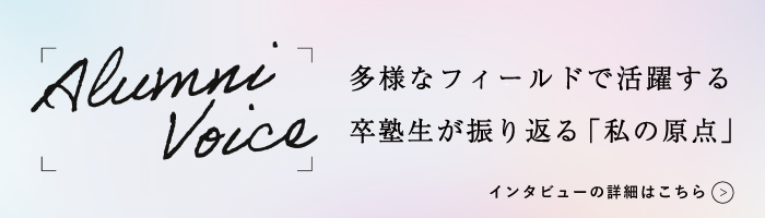 Alumni Voice 多様なフィールドで活躍する卒業生が振り返る「私の原点」 インタビューの詳細はこちら