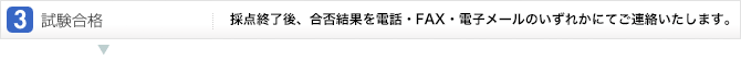 4.試験合格:採点終了後、合否結果を電話・FAX・電子メールのいずれかにてご連絡いたします。