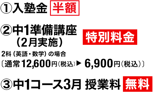 ①入塾金 半額 ②中1準備講座(2月実施) 特別料金 ③中1コース3月 授業料 無料